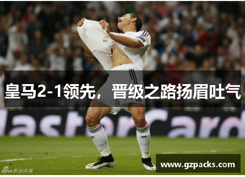 皇马2-1领先，晋级之路扬眉吐气